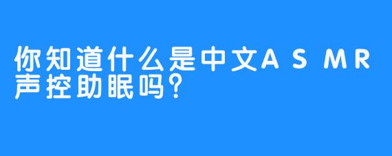 你知道什么是中文ASMR声控助眠吗？