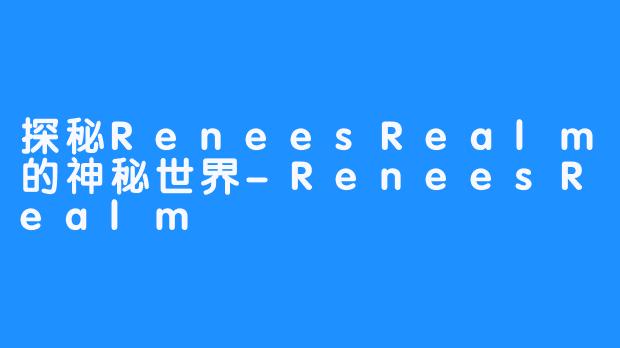 探秘ReneesRealm的神秘世界-ReneesRealm