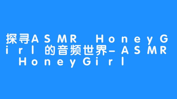 探寻ASMR HoneyGirl的音频世界-ASMR HoneyGirl