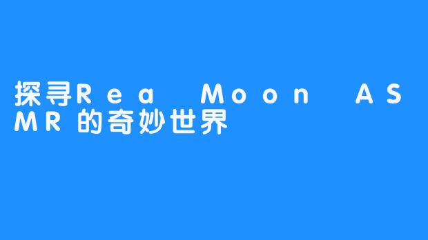 探寻Rea Moon ASMR的奇妙世界