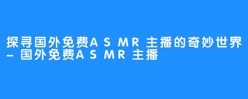 探寻国外免费ASMR主播的奇妙世界-国外免费ASMR主播