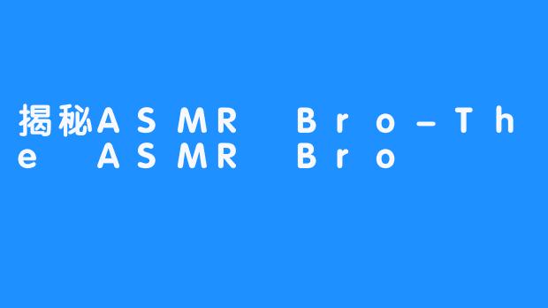 揭秘ASMR Bro-The ASMR Bro