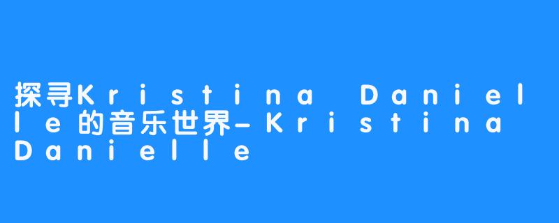 探寻Kristina Danielle的音乐世界-Kristina Danielle
