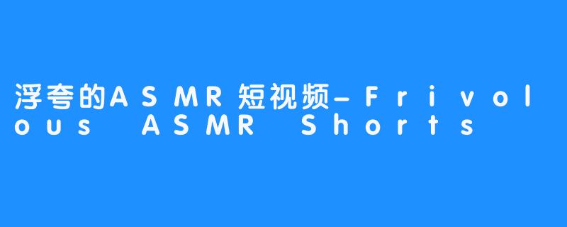 浮夸的ASMR短视频-Frivolous ASMR Shorts