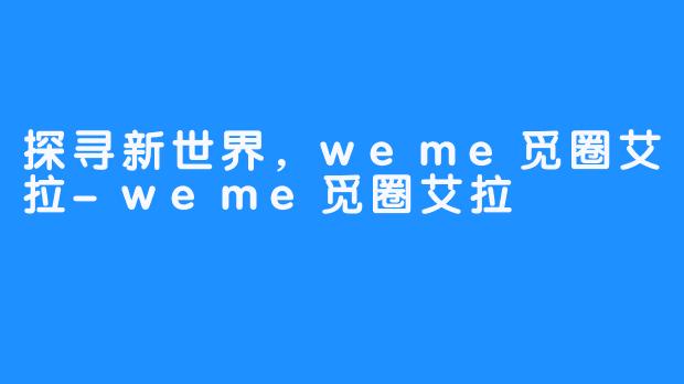 探寻新世界，weme觅圈艾拉-weme觅圈艾拉