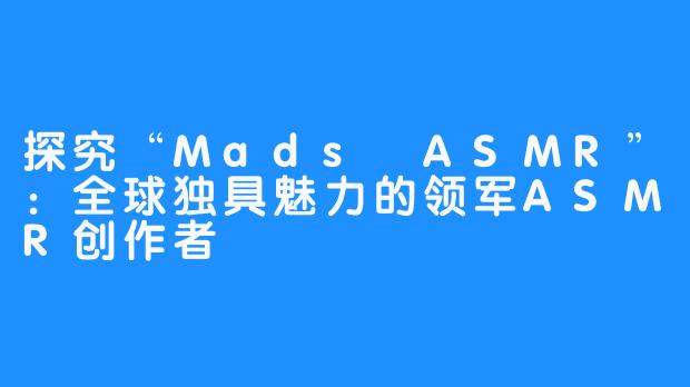 探究“Mads ASMR”：全球独具魅力的领军ASMR创作者