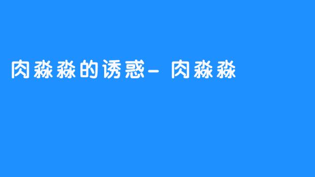 肉淼淼的诱惑-肉淼淼