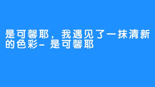 是可馨耶，我遇见了一抹清新的色彩-是可馨耶