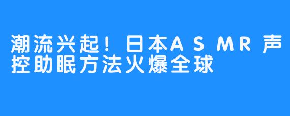 潮流兴起！日本ASMR声控助眠方法火爆全球