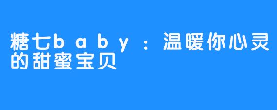 糖七baby：温暖你心灵的甜蜜宝贝