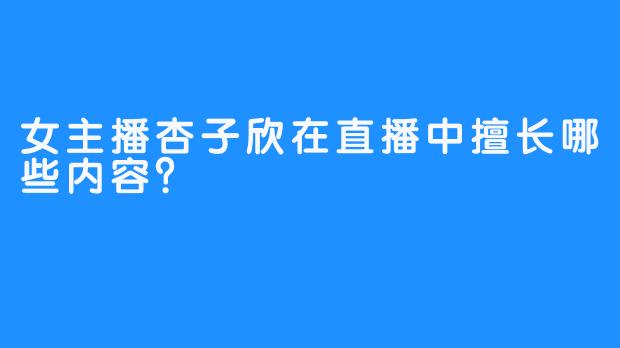 女主播杏子欣在直播中擅长哪些内容？