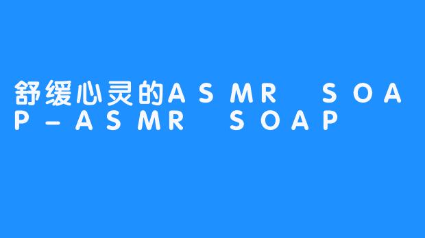 舒缓心灵的ASMR SOAP-ASMR SOAP