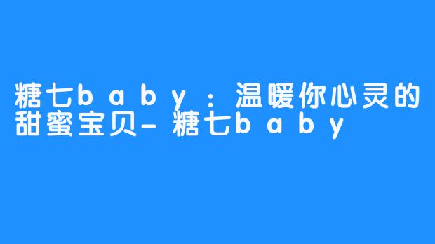 糖七baby：温暖你心灵的甜蜜宝贝-糖七baby