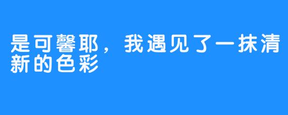 是可馨耶，我遇见了一抹清新的色彩