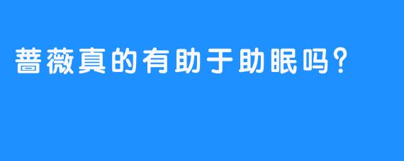 蔷薇真的有助于助眠吗？