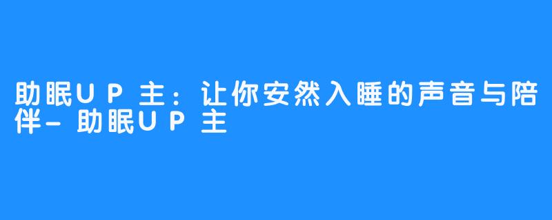 助眠UP主：让你安然入睡的声音与陪伴-助眠UP主