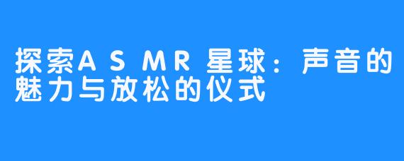 探索ASMR星球：声音的魅力与放松的仪式