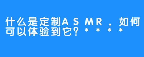 什么是定制ASMR，如何可以体验到它？****