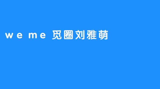 发现社交新趋势：weme觅圈刘雅萌的独特魅力