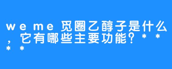 weme觅圈乙醇子是什么，它有哪些主要功能？****