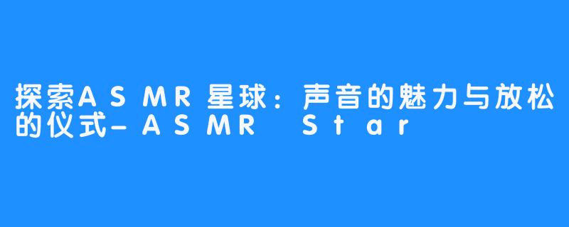 探索ASMR星球：声音的魅力与放松的仪式-ASMR Star