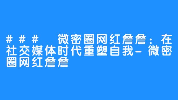 ### 微密圈网红詹詹：在社交媒体时代重塑自我-微密圈网红詹詹