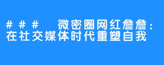 ### 微密圈网红詹詹：在社交媒体时代重塑自我