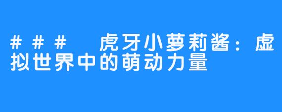 ### 虎牙小萝莉酱：虚拟世界中的萌动力量