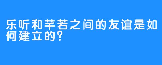 乐听和芊若之间的友谊是如何建立的？