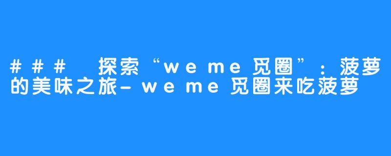 ### 探索“weme觅圈”：菠萝的美味之旅-weme觅圈来吃菠萝