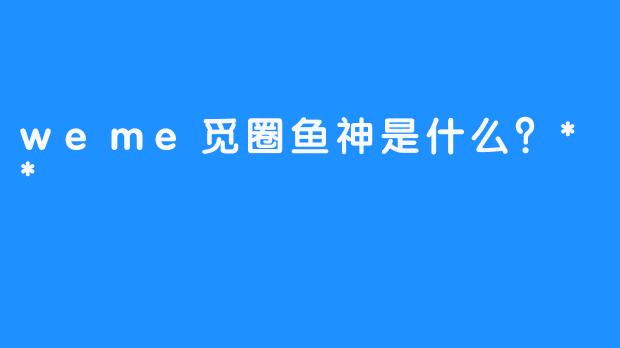 weme觅圈鱼神是什么？**