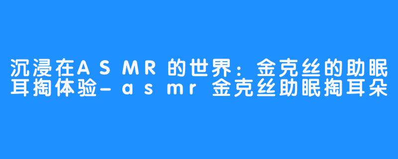 沉浸在ASMR的世界：金克丝的助眠耳掏体验-asmr金克丝助眠掏耳朵