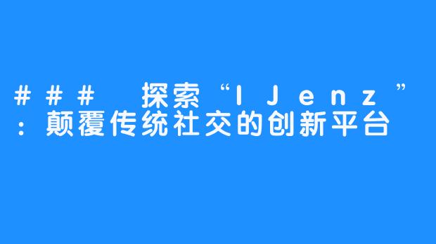 ### 探索“IJenz”：颠覆传统社交的创新平台