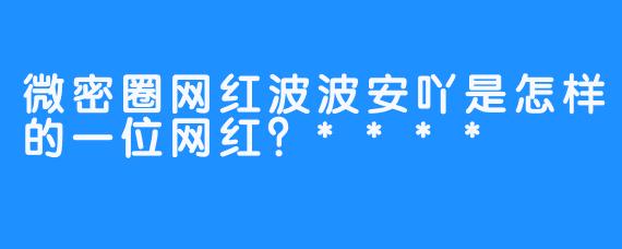 微密圈网红波波安吖是怎样的一位网红？****