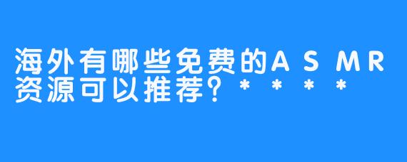 海外有哪些免费的ASMR资源可以推荐？****