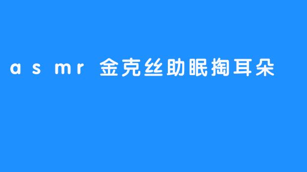 沉浸在ASMR的世界：金克丝的助眠耳掏体验