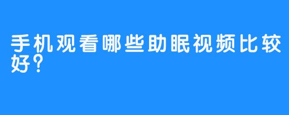 手机观看哪些助眠视频比较好？  