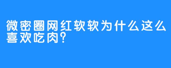 微密圈网红软软为什么这么喜欢吃肉？