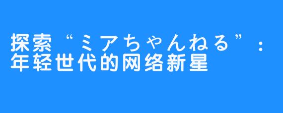 探索“ミアちゃんねる”：年轻世代的网络新星