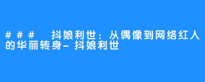 ### 抖娘利世：从偶像到网络红人的华丽转身-抖娘利世