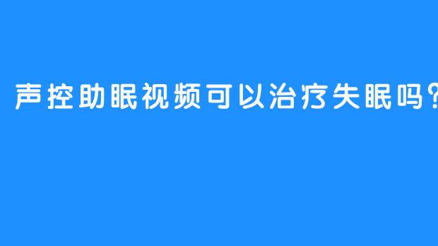 ### 声控助眠视频可以治疗失眠吗？