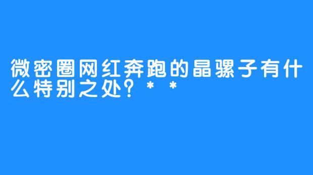 微密圈网红奔跑的晶骡子有什么特别之处？**