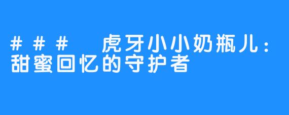 ### 虎牙小小奶瓶儿：甜蜜回忆的守护者