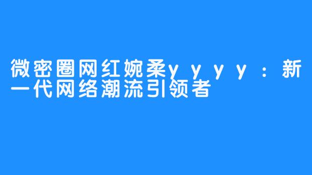 微密圈网红婉柔yyyy：新一代网络潮流引领者