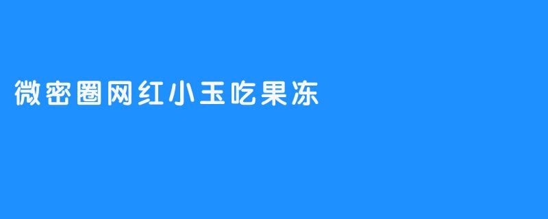 ### 小玉的果冻之旅：微密圈的网红新宠