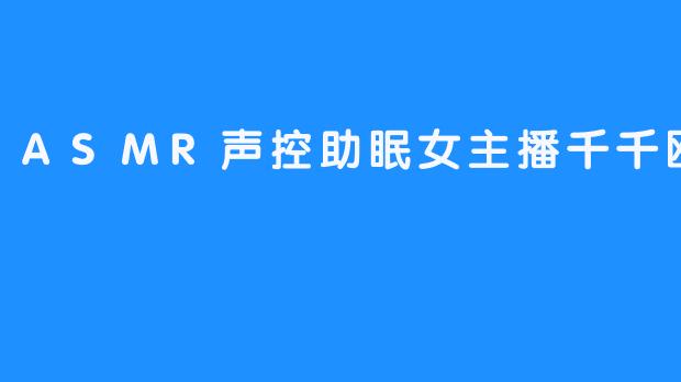 沉浸在ASMR世界里的千千欧尼：声控助眠的女主播