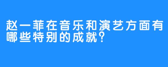 赵一菲在音乐和演艺方面有哪些特别的成就？