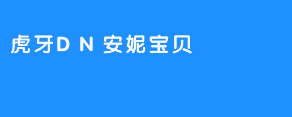 虎牙DN安妮宝贝：游戏与梦想的交汇处