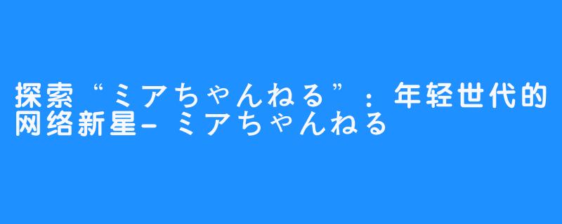 探索“ミアちゃんねる”：年轻世代的网络新星-ミアちゃんねる