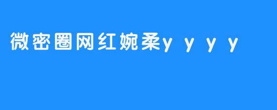 微密圈网红婉柔yyyy：新一代网络潮流引领者